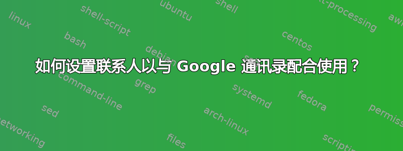 如何设置联系人以与 Google 通讯录配合使用？