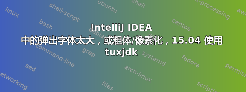 IntelliJ IDEA 中的弹出字体太大，或粗体/像素化，15.04 使用 tuxjdk