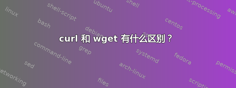 curl 和 wget 有什么区别？