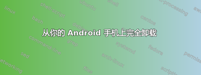 从你的 Android 手机上完全卸载