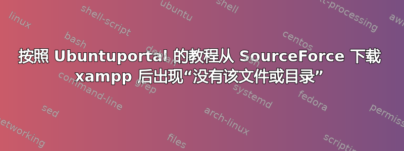 按照 Ubuntuportal 的教程从 SourceForce 下载 xampp 后出现“没有该文件或目录”