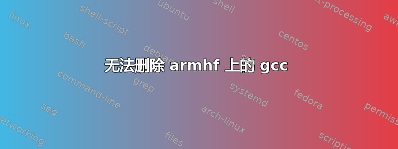 无法删除 armhf 上的 gcc