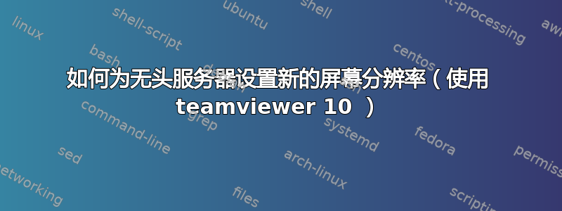 如何为无头服务器设置新的屏幕分辨率（使用 teamviewer 10 ）