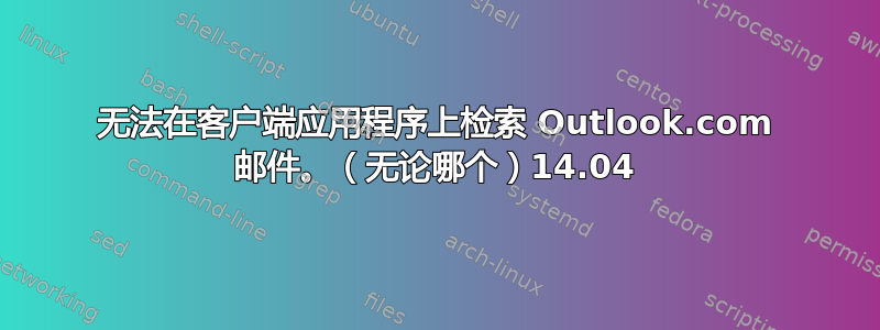 无法在客户端应用程序上检索 Outlook.com 邮件。（无论哪个）14.04