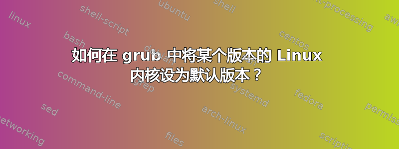 如何在 grub 中将某个版本的 Linux 内核设为默认版本？