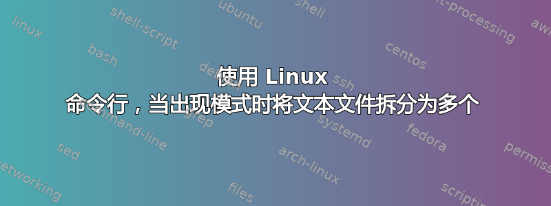 使用 Linux 命令行，当出现模式时将文本文件拆分为多个