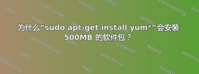 为什么“sudo apt-get install yum*”会安装 500MB 的软件包？