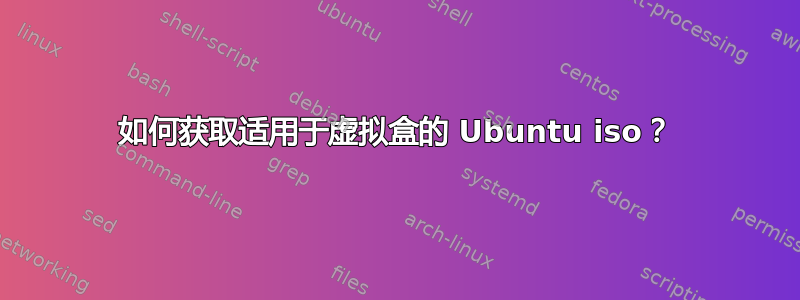 如何获取适用于虚拟盒的 Ubuntu iso？