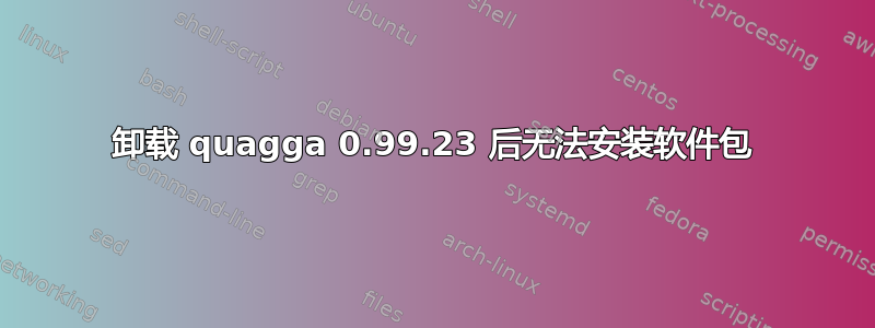 卸载 quagga 0.99.23 后无法安装软件包