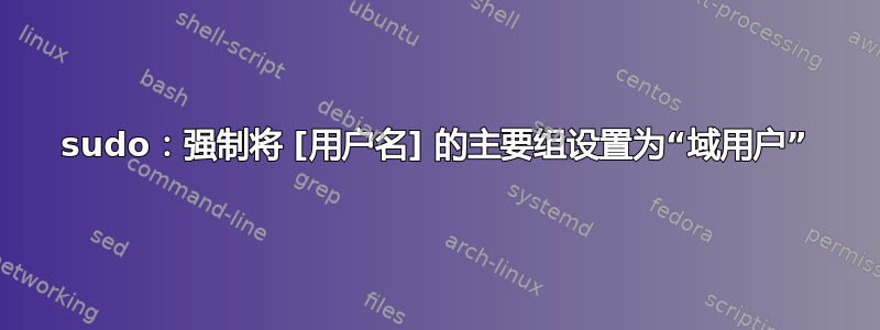 sudo：强制将 [用户名] 的主要组设置为“域用户”