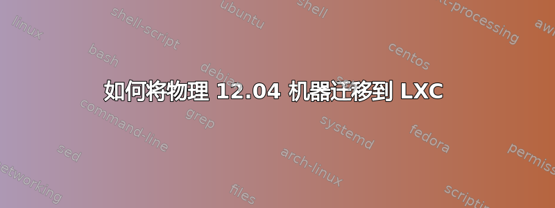 如何将物理 12.04 机器迁移到 LXC