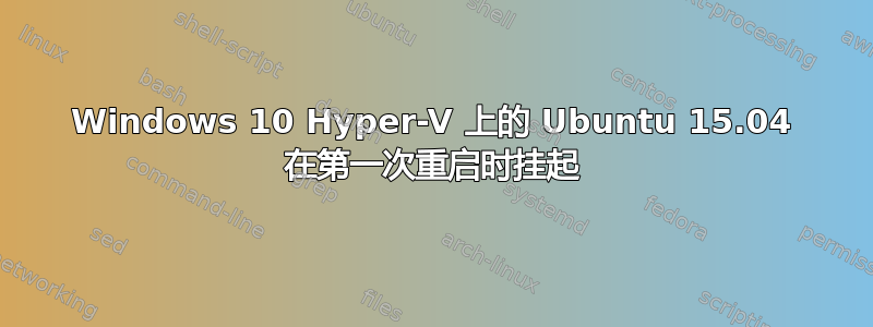 Windows 10 Hyper-V 上的 Ubuntu 15.04 在第一次重启时挂起