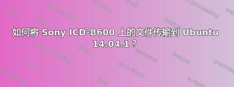 如何将 Sony ICD-B600 上的文件传输到 Ubuntu 14.04.1？