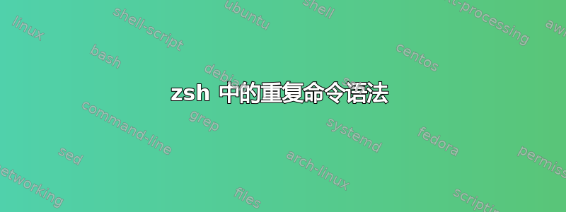 zsh 中的重复命令语法