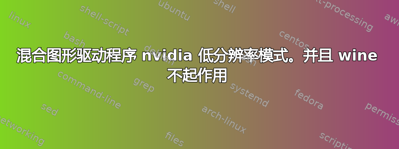 混合图形驱动程序 nvidia 低分辨率模式。并且 wine 不起作用