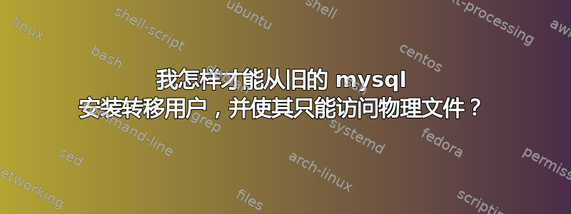 我怎样才能从旧的 mysql 安装转移用户，并使其只能访问物理文件？