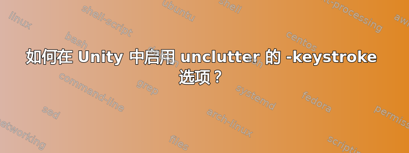 如何在 Unity 中启用 unclutter 的 -keystroke 选项？