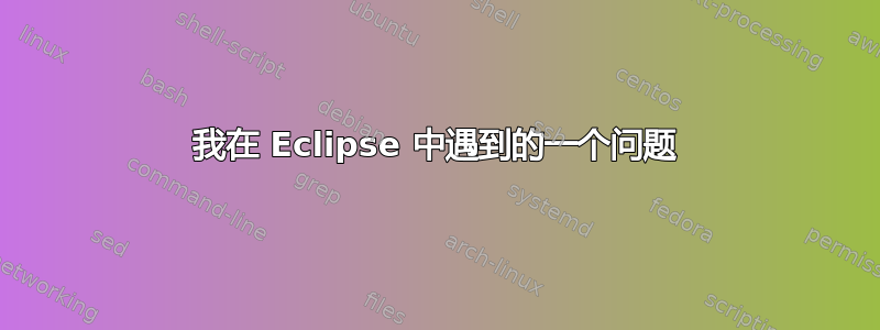 我在 Eclipse 中遇到的一个问题