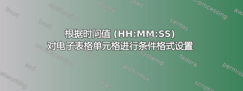 根据时间值 (HH:MM:SS) 对电子表格单元格进行条件格式设置