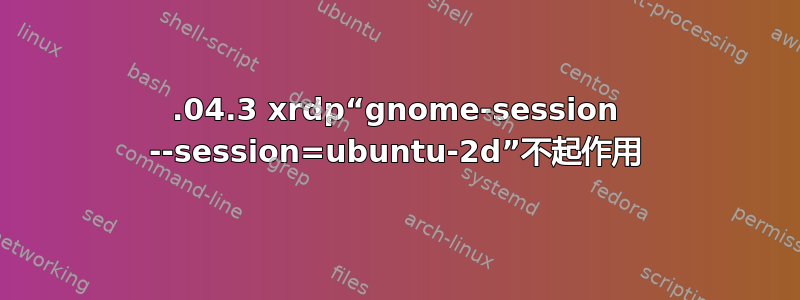 14.04.3 xrdp“gnome-session --session=ubuntu-2d”不起作用