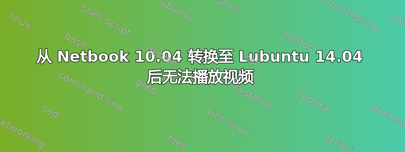 从 Netbook 10.04 转换至 Lubuntu 14.04 后无法播放视频