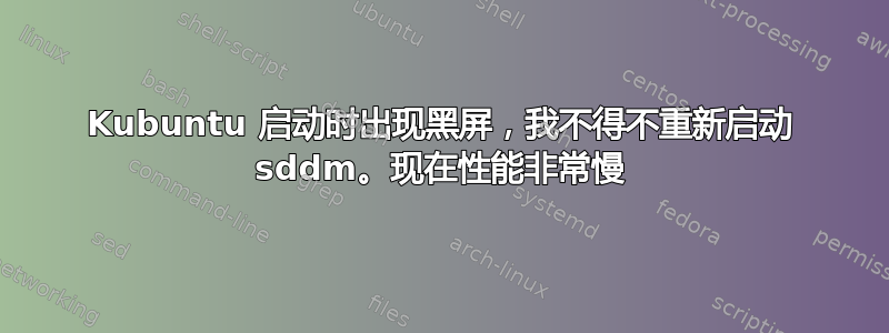 Kubuntu 启动时出现黑屏，我不得不重新启动 sddm。现在性能非常慢