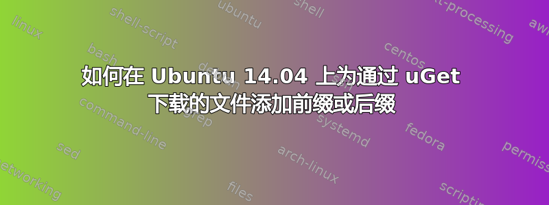 如何在 Ubuntu 14.04 上为通过 uGet 下载的文件添加前缀或后缀