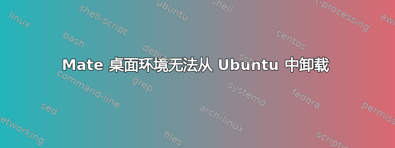 Mate 桌面环境无法从 Ubuntu 中卸载