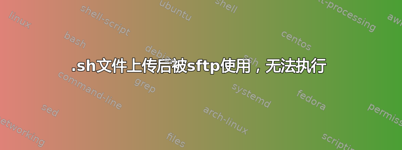 .sh文件上传后被sftp使用，无法执行