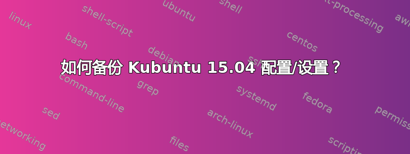 如何备份 Kubuntu 15.04 配置/设置？