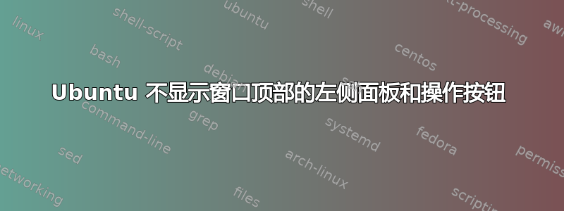 Ubuntu 不显示窗口顶部的左侧面板和操作按钮