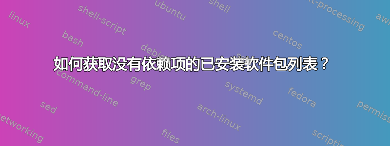 如何获取没有依赖项的已安装软件包列表？