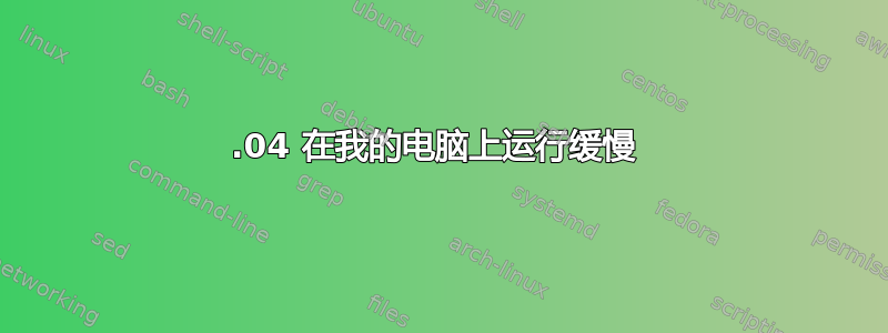 15.04 在我的电脑上运行缓慢 