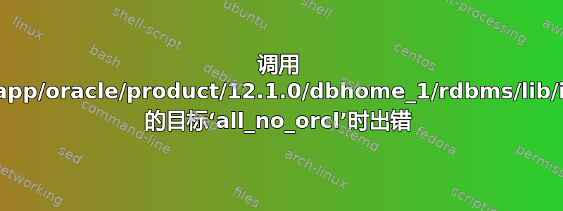 调用 makefile‘/u01/app/oracle/product/12.1.0/dbhome_1/rdbms/lib/ins_rdbms.mk’ 的目标‘all_no_orcl’时出错