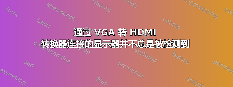 通过 VGA 转 HDMI 转换器连接的显示器并不总是被检测到