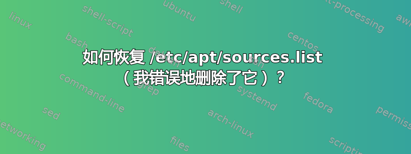 如何恢复 /etc/apt/sources.list （我错误地删除了它）？