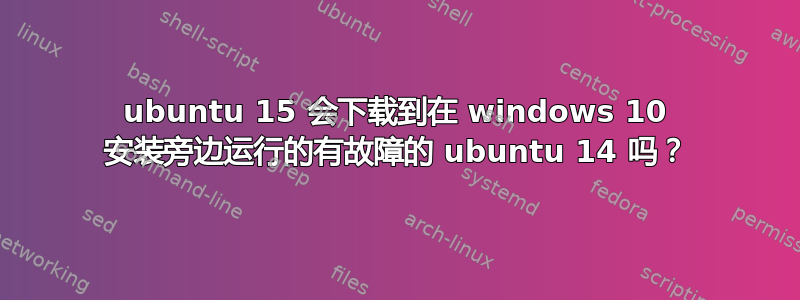 ubuntu 15 会下载到在 windows 10 安装旁边运行的有故障的 ubuntu 14 吗？