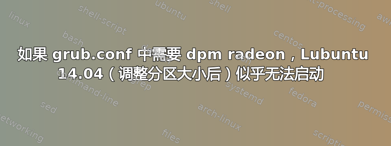 如果 grub.conf 中需要 dpm radeon，Lubuntu 14.04（调整分区大小后）似乎无法启动 