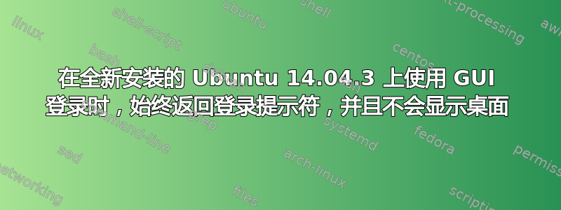 在全新安装的 Ubuntu 14.04.3 上使用 GUI 登录时，始终返回登录提示符，并且不会显示桌面