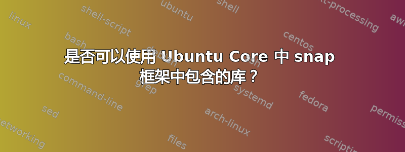 是否可以使用 Ubuntu Core 中 snap 框架中包含的库？