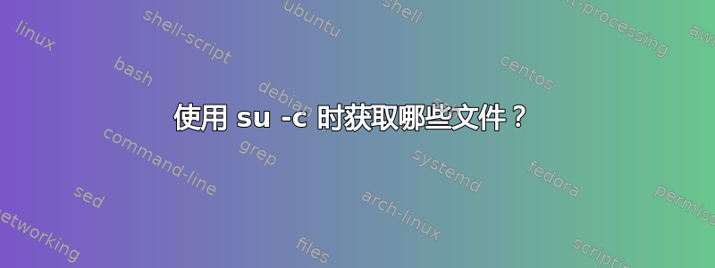 使用 su -c 时获取哪些文件？