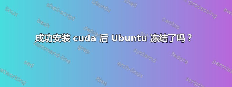 成功安装 cuda 后 Ubuntu 冻结了吗？