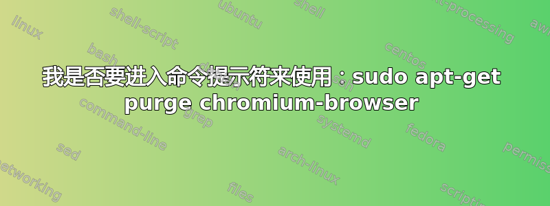 我是否要进入命令提示符来使用：sudo apt-get purge chromium-browser