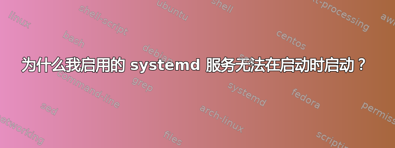 为什么我启用的 systemd 服务无法在启动时启动？