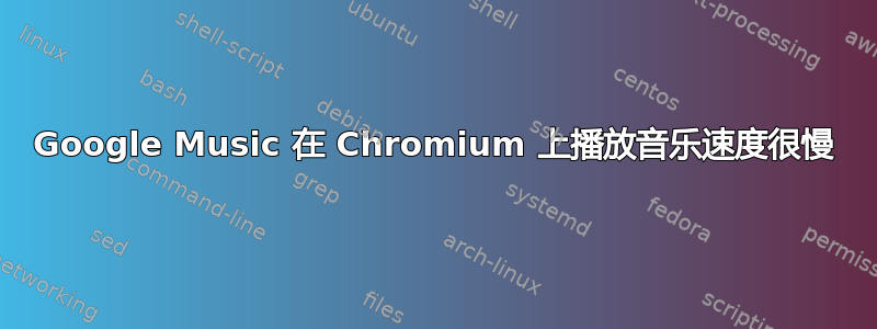 Google Music 在 Chromium 上播放音乐速度很慢