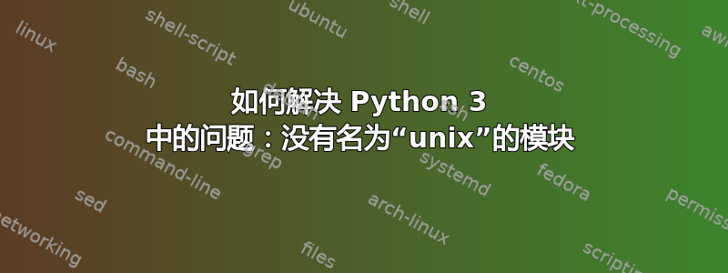 如何解决 Python 3 中的问题：没有名为“unix”的模块