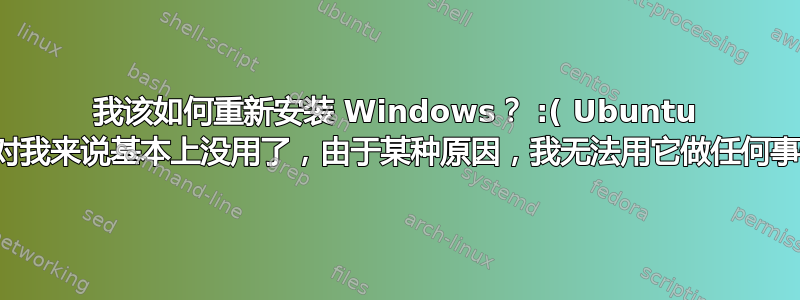 我该如何重新安装 Windows？ :( Ubuntu 现在对我来说基本上没用了，由于某种原因，我无法用它做任何事情。