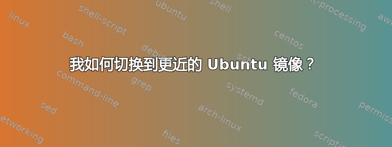 我如何切换到更近的 Ubuntu 镜像？