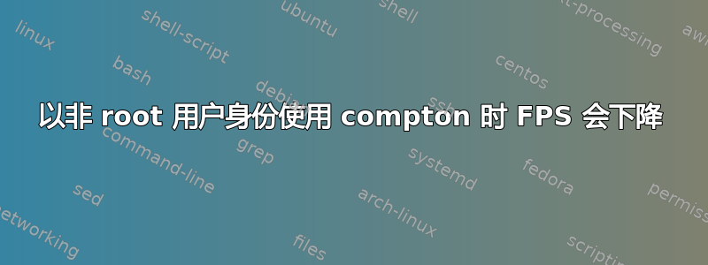 以非 root 用户身份使用 compton 时 FPS 会下降