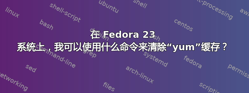 在 Fedora 23 系统上，我可以使用什么命令来清除“yum”缓存？